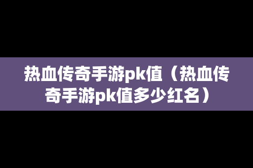 热血传奇手游pk值（热血传奇手游pk值多少红名）