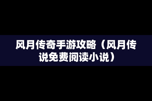 风月传奇手游攻略（风月传说免费阅读小说）