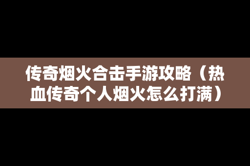 传奇烟火合击手游攻略（热血传奇个人烟火怎么打满）