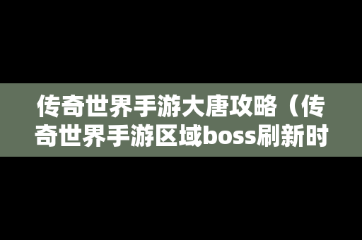 传奇世界手游大唐攻略（传奇世界手游区域boss刷新时间和地点）