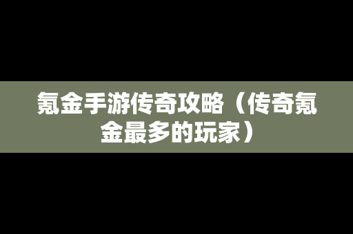 氪金手游传奇攻略（传奇氪金最多的玩家）