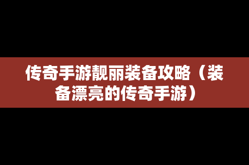 传奇手游靓丽装备攻略（装备漂亮的传奇手游）