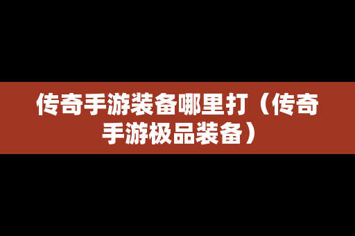传奇手游装备哪里打（传奇手游极品装备）