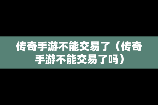 传奇手游不能交易了（传奇手游不能交易了吗）