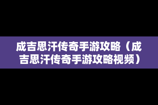 成吉思汗传奇手游攻略（成吉思汗传奇手游攻略视频）