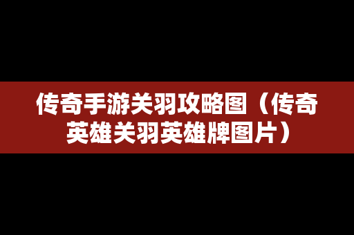 传奇手游关羽攻略图（传奇英雄关羽英雄牌图片）