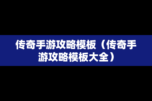 传奇手游攻略模板（传奇手游攻略模板大全）