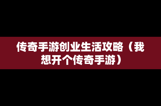 传奇手游创业生活攻略（我想开个传奇手游）
