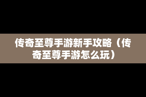 传奇至尊手游新手攻略（传奇至尊手游怎么玩）