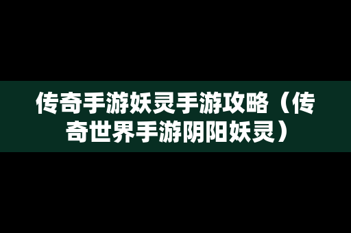 传奇手游妖灵手游攻略（传奇世界手游阴阳妖灵）