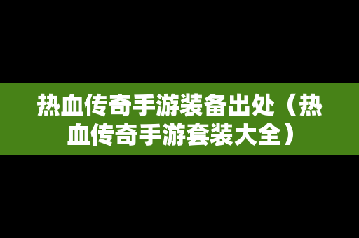 热血传奇手游装备出处（热血传奇手游套装大全）
