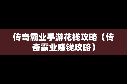 传奇霸业手游花钱攻略（传奇霸业赚钱攻略）