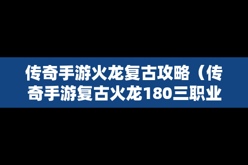 传奇手游火龙复古攻略（传奇手游复古火龙180三职业）