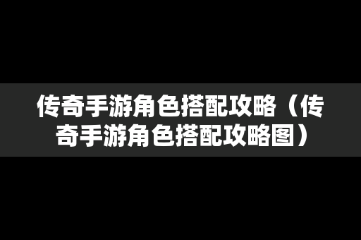 传奇手游角色搭配攻略（传奇手游角色搭配攻略图）