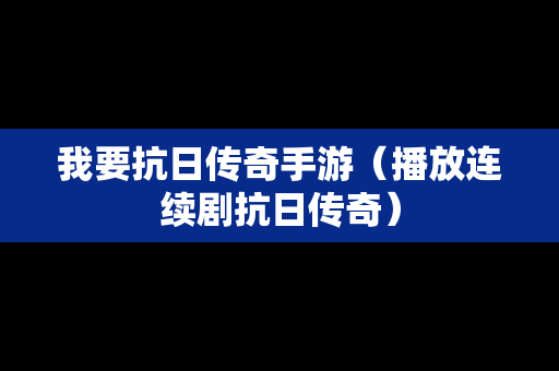 我要抗日传奇手游（播放连续剧抗日传奇）