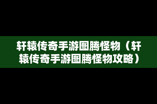 轩辕传奇手游图腾怪物（轩辕传奇手游图腾怪物攻略）