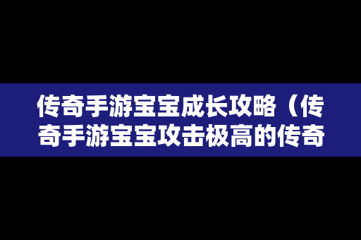 传奇手游宝宝成长攻略（传奇手游宝宝攻击极高的传奇手游）