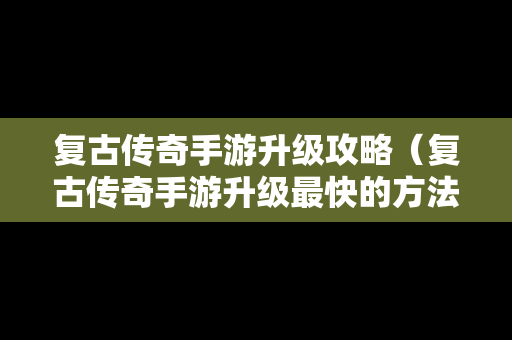 复古传奇手游升级攻略（复古传奇手游升级最快的方法）