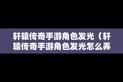 轩辕传奇手游角色发光（轩辕传奇手游角色发光怎么弄）