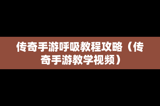 传奇手游呼吸教程攻略（传奇手游教学视频）