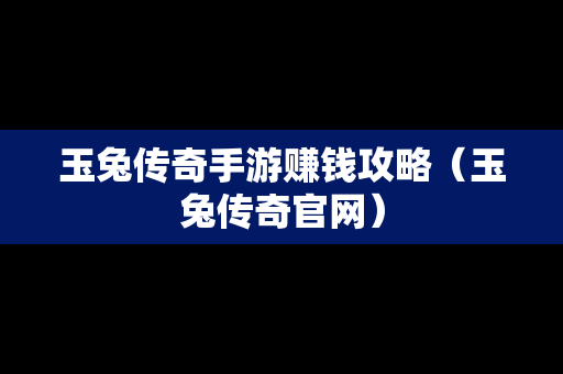 玉兔传奇手游赚钱攻略（玉兔传奇官网）