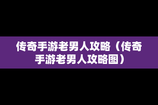 传奇手游老男人攻略（传奇手游老男人攻略图）