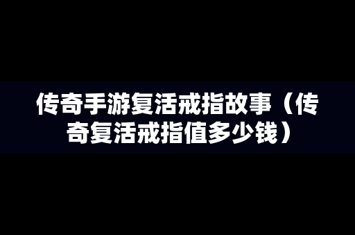 传奇手游复活戒指故事（传奇复活戒指值多少钱）