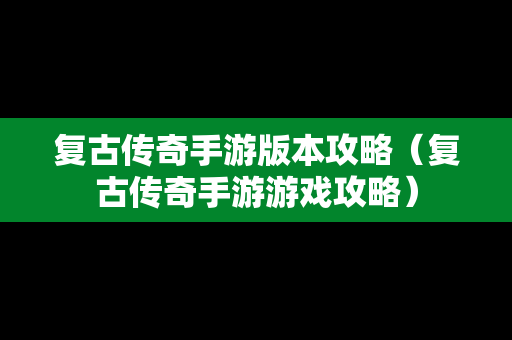 复古传奇手游版本攻略（复古传奇手游游戏攻略）