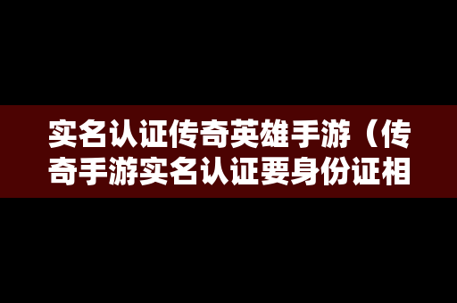实名认证传奇英雄手游（传奇手游实名认证要身份证相片）