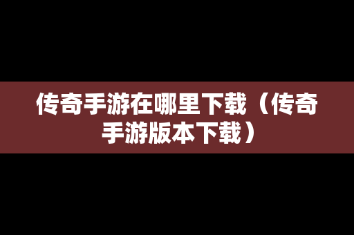 传奇手游在哪里下载（传奇手游版本下载）