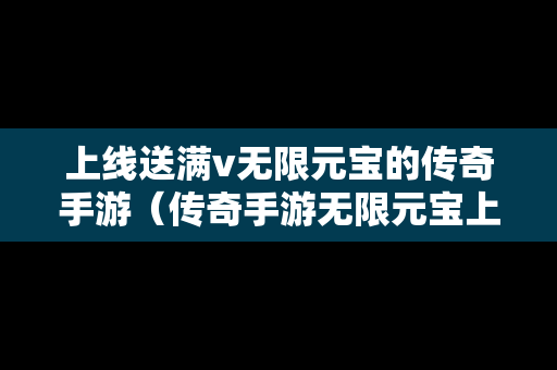 上线送满v无限元宝的传奇手游（传奇手游无限元宝上线送5亿）