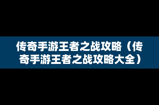 传奇手游王者之战攻略（传奇手游王者之战攻略大全）