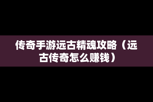传奇手游远古精魂攻略（远古传奇怎么赚钱）