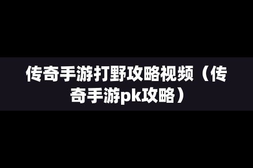 传奇手游打野攻略视频（传奇手游pk攻略）