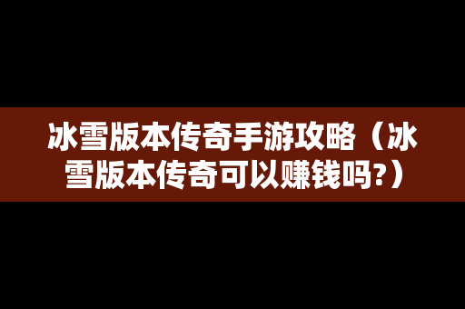 冰雪版本传奇手游攻略（冰雪版本传奇可以赚钱吗?）