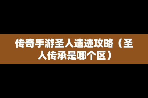 传奇手游圣人遗迹攻略（圣人传承是哪个区）