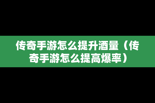 传奇手游怎么提升酒量（传奇手游怎么提高爆率）