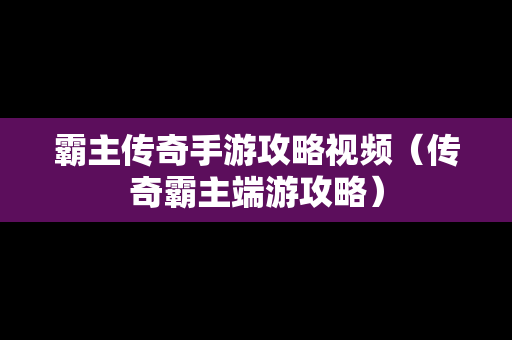 霸主传奇手游攻略视频（传奇霸主端游攻略）