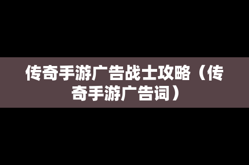 传奇手游广告战士攻略（传奇手游广告词）