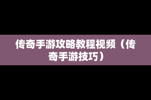 传奇手游攻略教程视频（传奇手游技巧）