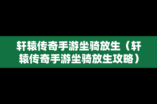 轩辕传奇手游坐骑放生（轩辕传奇手游坐骑放生攻略）