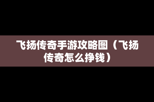 飞扬传奇手游攻略图（飞扬传奇怎么挣钱）