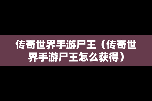 传奇世界手游尸王（传奇世界手游尸王怎么获得）