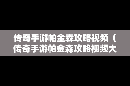传奇手游帕金森攻略视频（传奇手游帕金森攻略视频大全）