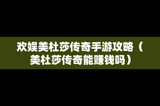 欢娱美杜莎传奇手游攻略（美杜莎传奇能赚钱吗）