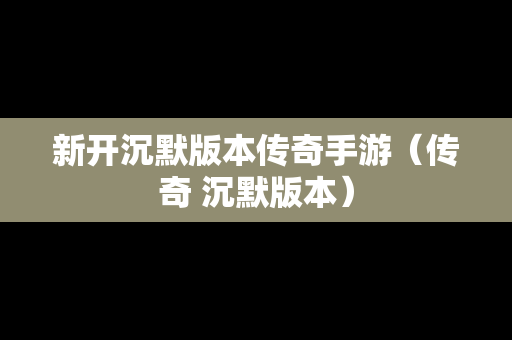新开沉默版本传奇手游（传奇 沉默版本）