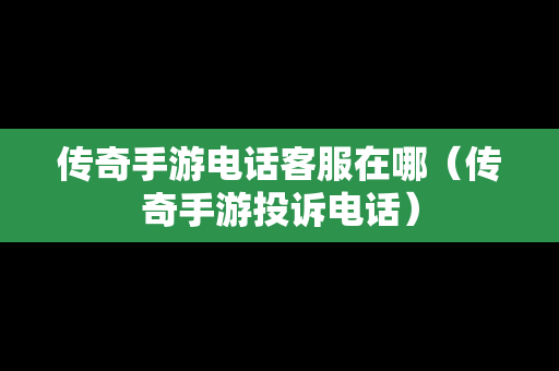 传奇手游电话客服在哪（传奇手游投诉电话）