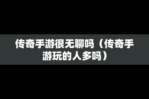 传奇手游很无聊吗（传奇手游玩的人多吗）