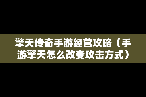擎天传奇手游经营攻略（手游擎天怎么改变攻击方式）