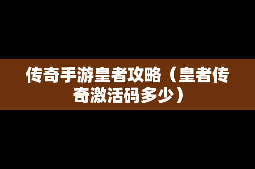 传奇手游皇者攻略（皇者传奇激活码多少）